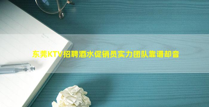 东莞KTV招聘酒水促销员实力团队靠谱却音
